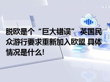 脱欧是个“巨大错误” 英国民众游行要求重新加入欧盟 具体情况是什么!