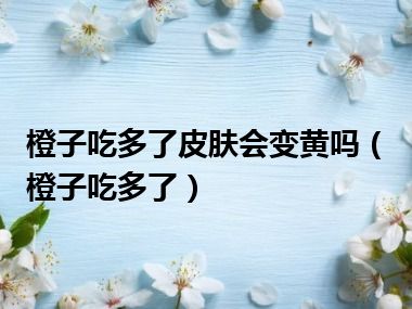 橙子吃多了皮肤会变黄吗（橙子吃多了）