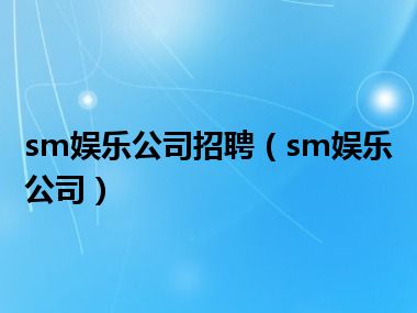 sm娱乐公司招聘（sm娱乐公司）