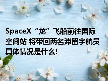 SpaceX“龙”飞船前往国际空间站 将带回两名滞留宇航员 具体情况是什么!