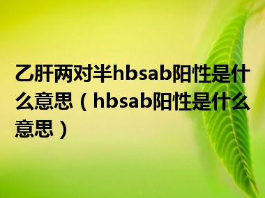 乙肝两对半hbsab阳性是什么意思（hbsab阳性是什么意思）