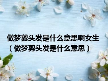 做梦剪头发是什么意思啊女生（做梦剪头发是什么意思）