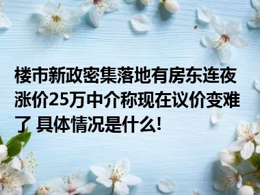 楼市新政密集落地有房东连夜涨价25万中介称现在议价变难了 具体情况是什么!