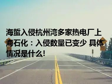 海蜇入侵杭州湾多家热电厂上海石化：入侵数量已变少 具体情况是什么!