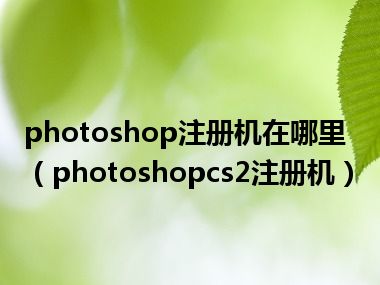 photoshop注册机在哪里（photoshopcs2注册机）