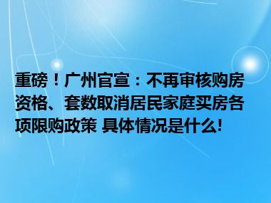 重磅！广州官宣：不再审核购房资格、套数取消居民家庭买房各项限购政策 具体情况是什么!