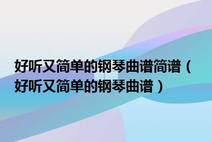 好听又简单的钢琴曲谱简谱（好听又简单的钢琴曲谱）