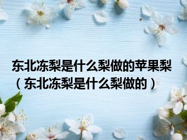 东北冻梨是什么梨做的苹果梨（东北冻梨是什么梨做的）