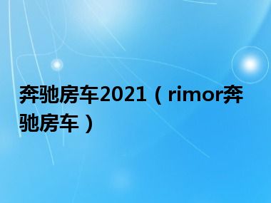 奔驰房车2021（rimor奔驰房车）