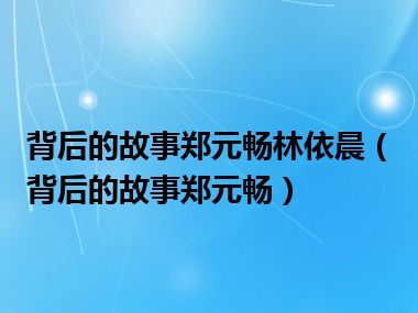 背后的故事郑元畅林依晨（背后的故事郑元畅）