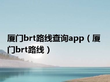 厦门brt路线查询app（厦门brt路线）