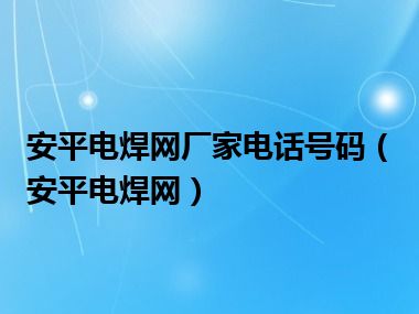 安平电焊网厂家电话号码（安平电焊网）