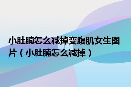 小肚腩怎么减掉变腹肌女生图片（小肚腩怎么减掉）