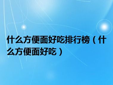 什么方便面好吃排行榜（什么方便面好吃）