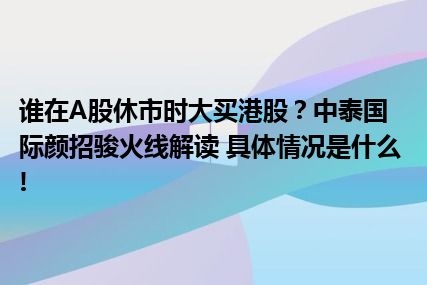 谁在A股休市时大买港股？中泰国际颜招骏火线解读 具体情况是什么!