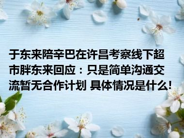 于东来陪辛巴在许昌考察线下超市胖东来回应：只是简单沟通交流暂无合作计划 具体情况是什么!