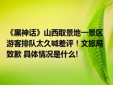 《黑神话》山西取景地一景区游客排队太久喊差评！文旅局致歉 具体情况是什么!