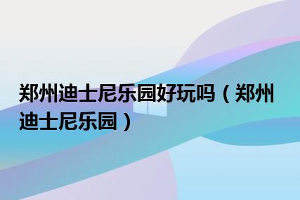 郑州迪士尼乐园好玩吗（郑州迪士尼乐园）