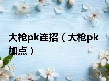 大枪pk连招（大枪pk加点）