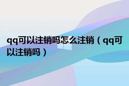 qq可以注销吗怎么注销（qq可以注销吗）