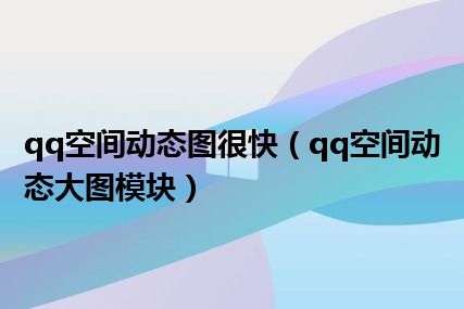 qq空间动态图很快（qq空间动态大图模块）