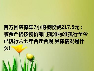 官方回应停车7小时被收费217.5元：收费严格按物价部门批准标准执行至今已执行六七年合理合规 具体情况是什么!