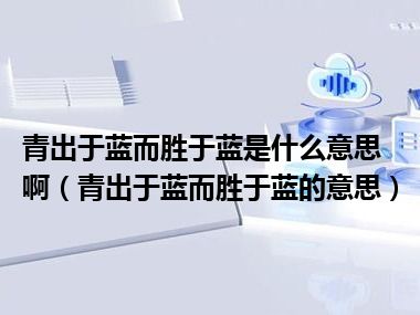 青出于蓝而胜于蓝是什么意思啊（青出于蓝而胜于蓝的意思）