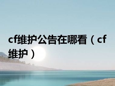 cf维护公告在哪看（cf维护）