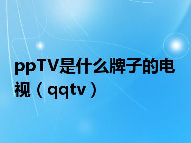 ppTV是什么牌子的电视（qqtv）