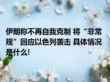 伊朗称不再自我克制 将“非常规”回应以色列袭击 具体情况是什么!