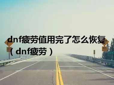 dnf疲劳值用完了怎么恢复（dnf疲劳）