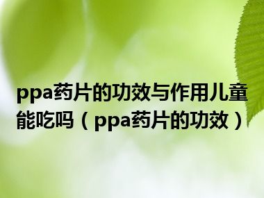 ppa药片的功效与作用儿童能吃吗（ppa药片的功效）