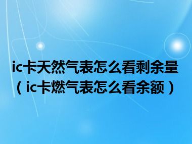 ic卡天然气表怎么看剩余量（ic卡燃气表怎么看余额）