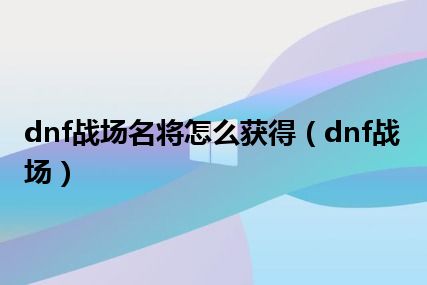 dnf战场名将怎么获得（dnf战场）