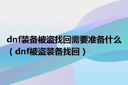 dnf装备被盗找回需要准备什么（dnf被盗装备找回）