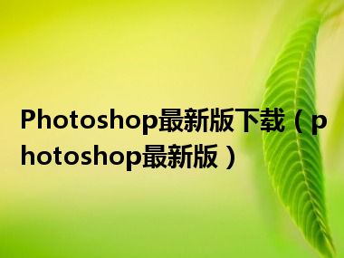 Photoshop最新版下载（photoshop最新版）