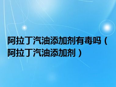 阿拉丁汽油添加剂有毒吗（阿拉丁汽油添加剂）