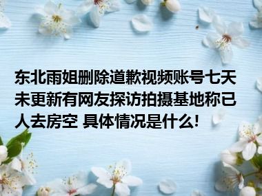 东北雨姐删除道歉视频账号七天未更新有网友探访拍摄基地称已人去房空 具体情况是什么!