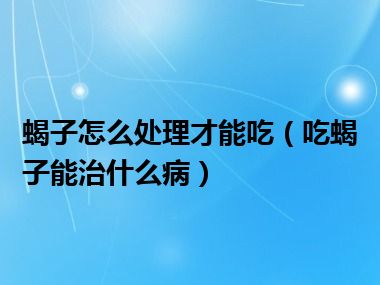 蝎子怎么处理才能吃（吃蝎子能治什么病）