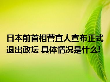 日本前首相菅直人宣布正式退出政坛 具体情况是什么!