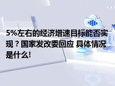 5%左右的经济增速目标能否实现？国家发改委回应 具体情况是什么!