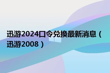 迅游2024口令兑换最新消息（迅游2008）