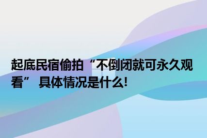 起底民宿偷拍“不倒闭就可永久观看” 具体情况是什么!