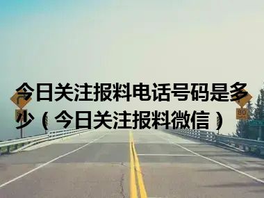 今日关注报料电话号码是多少（今日关注报料微信）