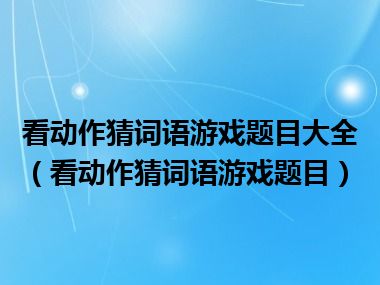 看动作猜词语游戏题目大全（看动作猜词语游戏题目）