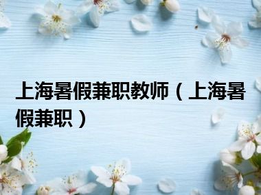 上海暑假兼职教师（上海暑假兼职）