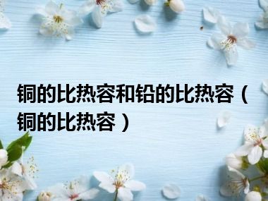 铜的比热容和铅的比热容（铜的比热容）