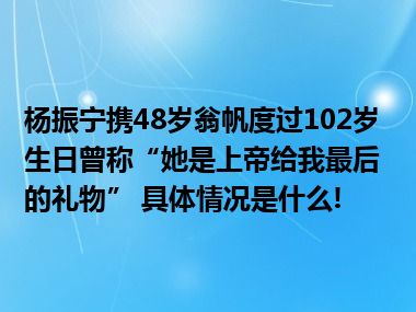 杨振宁携48岁翁帆度过102岁生日曾称“她是上帝给我最后的礼物” 具体情况是什么!