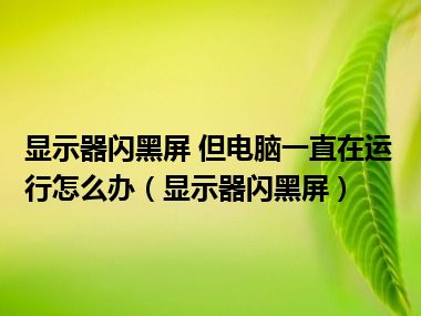 显示器闪黑屏 但电脑一直在运行怎么办（显示器闪黑屏）