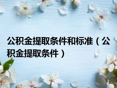 公积金提取条件和标准（公积金提取条件）